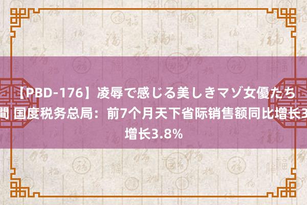 【PBD-176】凌辱で感じる美しきマゾ女優たち8時間 国度税务总局：前7个月天下省际销售额同比增长3.8%