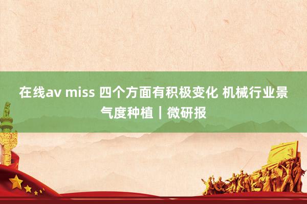 在线av miss 四个方面有积极变化 机械行业景气度种植｜微研报