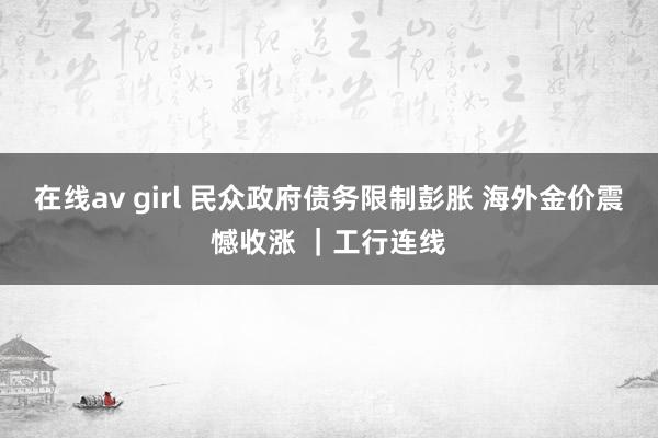 在线av girl 民众政府债务限制彭胀 海外金价震憾收涨 ｜工行连线