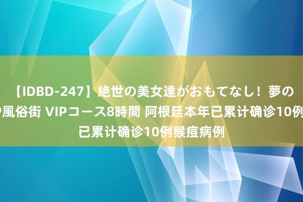 【IDBD-247】絶世の美女達がおもてなし！夢の桃源郷 IP風俗街 VIPコース8時間 阿根廷本年已累计确诊10例猴痘病例