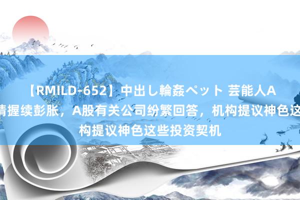 【RMILD-652】中出し輪姦ペット 芸能人AYA 猴痘疫情握续彭胀，A股有关公司纷繁回答，机构提议神色这些投资契机