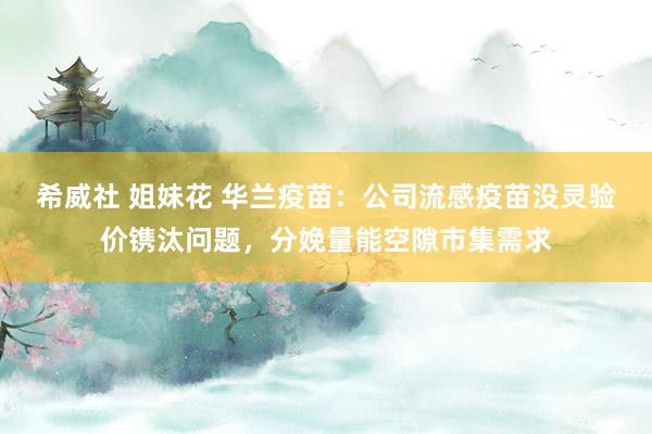 希威社 姐妹花 华兰疫苗：公司流感疫苗没灵验价镌汰问题，分娩量能空隙市集需求