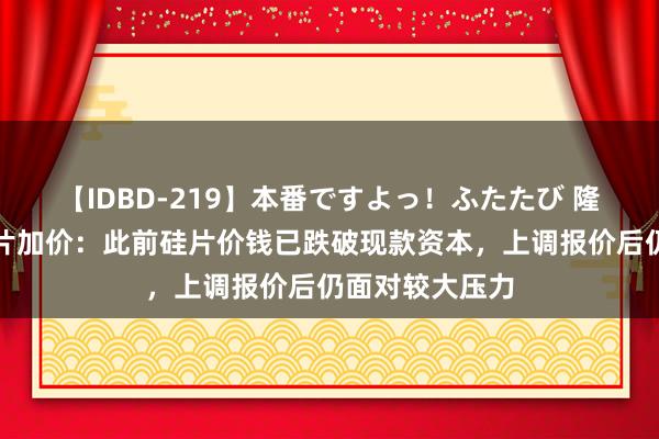 【IDBD-219】本番ですよっ！ふたたび 隆基绿能复兴硅片加价：此前硅片价钱已跌破现款资本，上调报价后仍面对较大压力