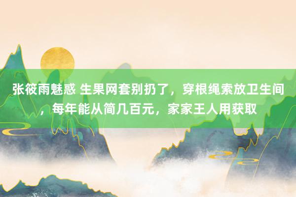 张筱雨魅惑 生果网套别扔了，穿根绳索放卫生间，每年能从简几百元，家家王人用获取