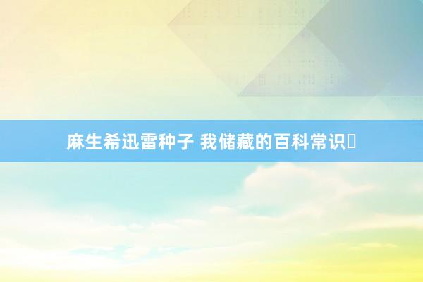 麻生希迅雷种子 我储藏的百科常识⑮