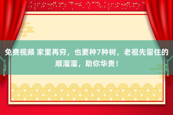 免费视频 家里再穷，也要种7种树，老祖先留住的顺溜溜，助你华贵！