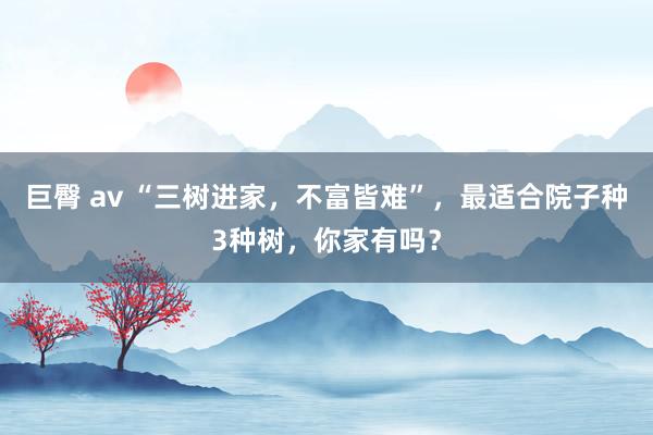 巨臀 av “三树进家，不富皆难”，最适合院子种3种树，你家有吗？