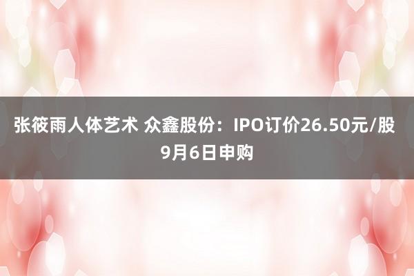 张筱雨人体艺术 众鑫股份：IPO订价26.50元/股 9月6日申购