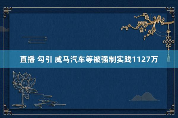 直播 勾引 威马汽车等被强制实践1127万