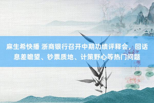 麻生希快播 浙商银行召开中期功绩评释会，回话息差瞻望、钞票质地、计策野心等热门问题