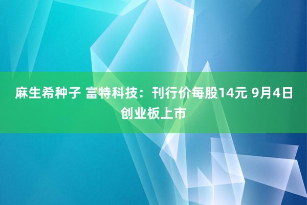 麻生希种子 富特科技：刊行价每股14元 9月4日创业板上市