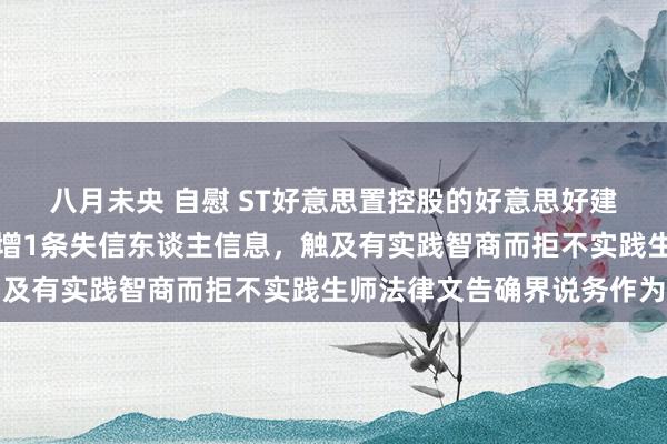 八月未央 自慰 ST好意思置控股的好意思好建筑安设科技有限公司新增1条失信东谈主信息，触及有实践智商而拒不实践生师法律文告确界说务作为