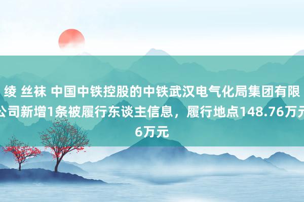 绫 丝袜 中国中铁控股的中铁武汉电气化局集团有限公司新增1条被履行东谈主信息，履行地点148.76万元