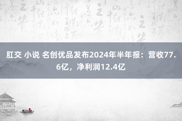 肛交 小说 名创优品发布2024年半年报：营收77.6亿，净利润12.4亿