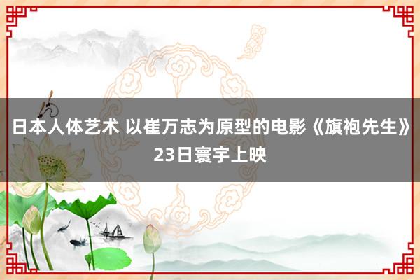 日本人体艺术 以崔万志为原型的电影《旗袍先生》23日寰宇上映