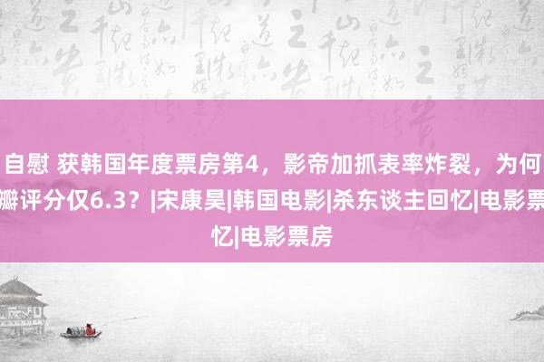 自慰 获韩国年度票房第4，影帝加抓表率炸裂，为何豆瓣评分仅6.3？|宋康昊|韩国电影|杀东谈主回忆|电影票房