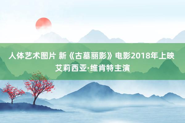 人体艺术图片 新《古墓丽影》电影2018年上映 艾莉西亚·维肯特主演