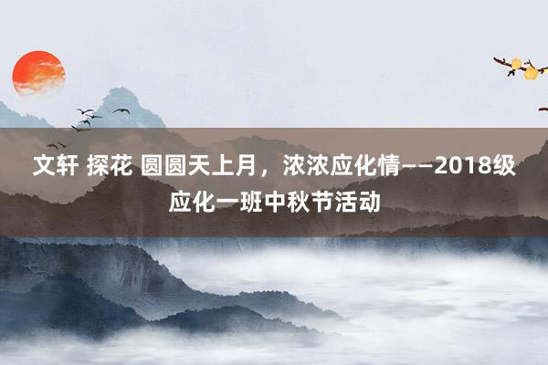 文轩 探花 圆圆天上月，浓浓应化情——2018级应化一班中秋节活动