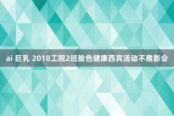 ai 巨乳 2018工院2班脸色健康西宾活动不雅影会