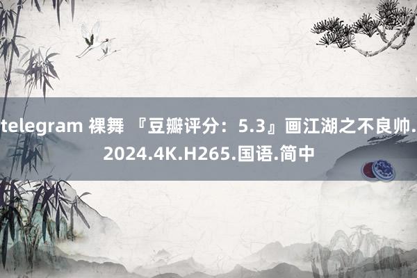 telegram 裸舞 『豆瓣评分：5.3』画江湖之不良帅.2024.4K.H265.国语.简中