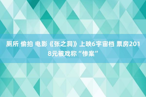 厕所 偷拍 电影《张之洞》上映6宇宙档 票房2018元被戏称“惨案”