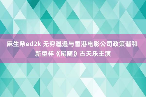 麻生希ed2k 无穷邋遢与香港电影公司政策谐和 新型样《尾随》古天乐主演