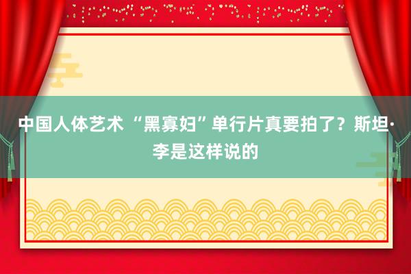 中国人体艺术 “黑寡妇”单行片真要拍了？斯坦·李是这样说的