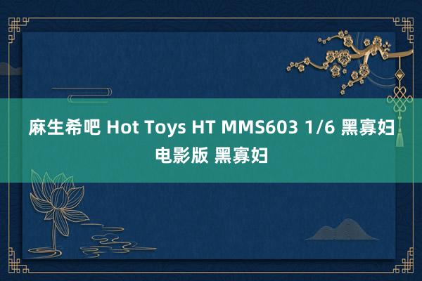 麻生希吧 Hot Toys HT MMS603 1/6 黑寡妇电影版 黑寡妇