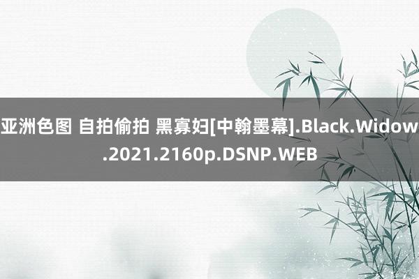 亚洲色图 自拍偷拍 黑寡妇[中翰墨幕].Black.Widow.2021.2160p.DSNP.WEB