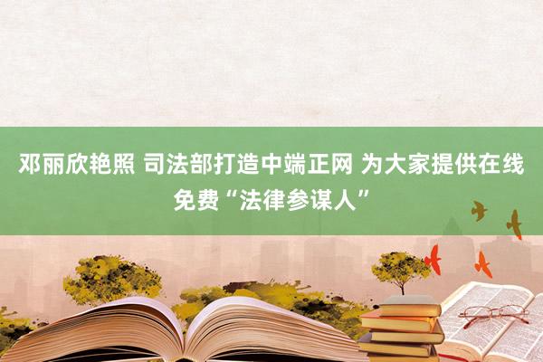 邓丽欣艳照 司法部打造中端正网 为大家提供在线免费“法律参谋人”