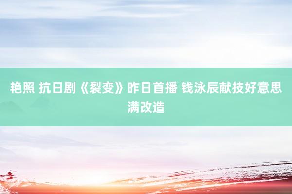 艳照 抗日剧《裂变》昨日首播 钱泳辰献技好意思满改造