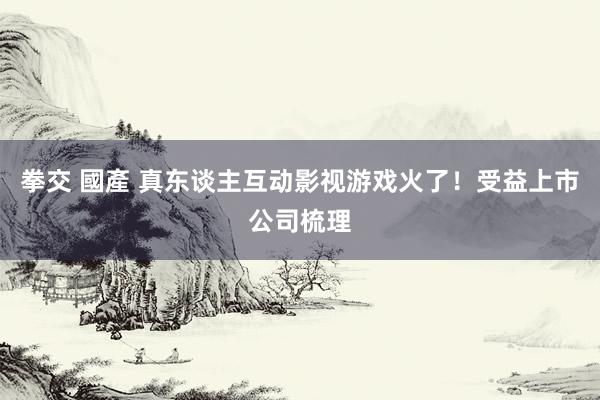 拳交 國產 真东谈主互动影视游戏火了！受益上市公司梳理