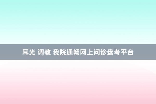 耳光 调教 我院通畅网上问诊盘考平台