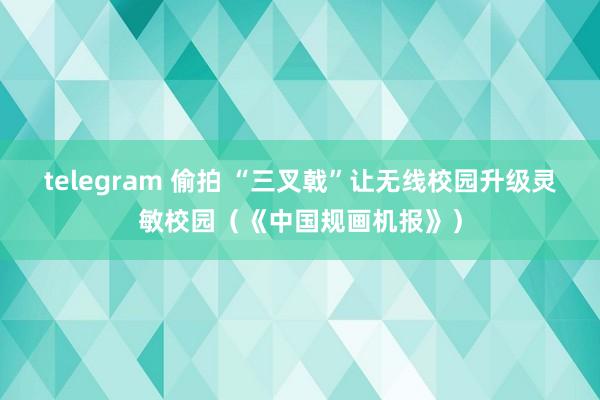 telegram 偷拍 “三叉戟”让无线校园升级灵敏校园（《中国规画机报》）