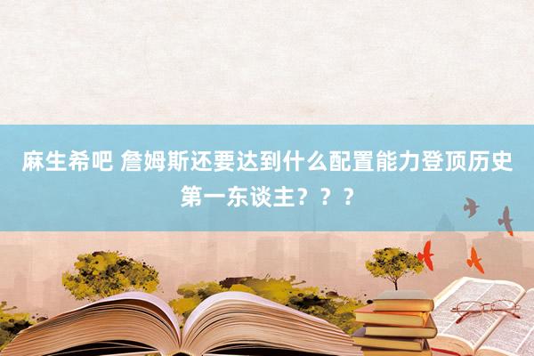 麻生希吧 詹姆斯还要达到什么配置能力登顶历史第一东谈主？？？