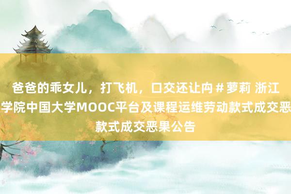 爸爸的乖女儿，打飞机，口交还让禸＃萝莉 浙江番邦语学院中国大学MOOC平台及课程运维劳动款式成交恶果公告