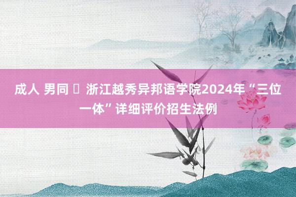 成人 男同 ​浙江越秀异邦语学院2024年“三位一体”详细评价招生法例