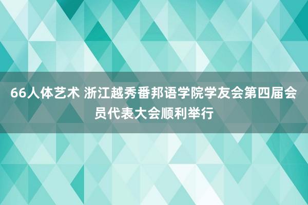 66人体艺术 浙江越秀番邦语学院学友会第四届会员代表大会顺利举行