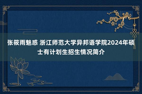 张筱雨魅惑 浙江师范大学异邦语学院2024年硕士有计划生招生情况简介