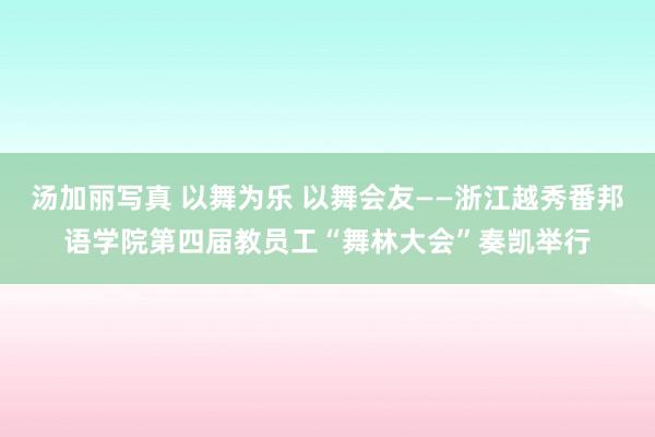 汤加丽写真 以舞为乐 以舞会友——浙江越秀番邦语学院第四届教员工“舞林大会”奏凯举行