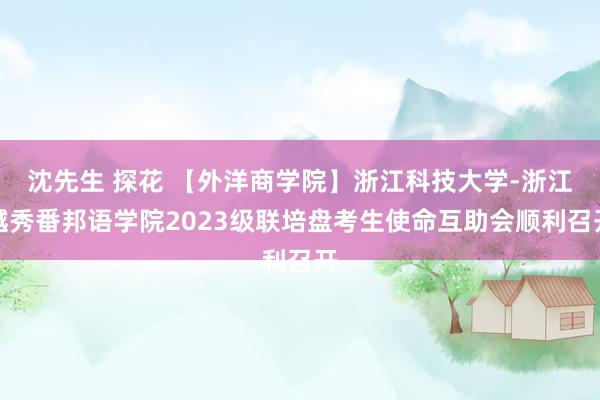 沈先生 探花 【外洋商学院】浙江科技大学-浙江越秀番邦语学院2023级联培盘考生使命互助会顺利召开