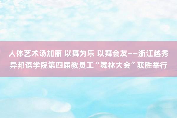 人体艺术汤加丽 以舞为乐 以舞会友——浙江越秀异邦语学院第四届教员工“舞林大会”获胜举行