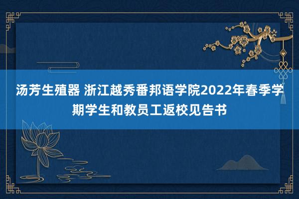 汤芳生殖器 浙江越秀番邦语学院2022年春季学期学生和教员工返校见告书