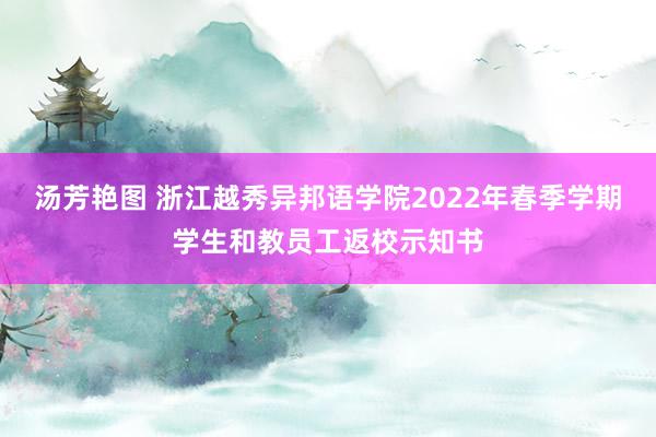 汤芳艳图 浙江越秀异邦语学院2022年春季学期学生和教员工返校示知书