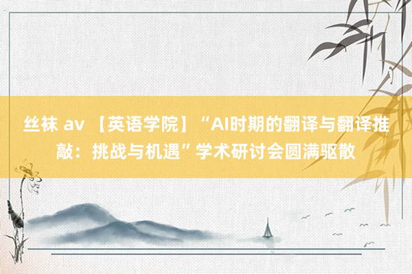 丝袜 av 【英语学院】“AI时期的翻译与翻译推敲：挑战与机遇”学术研讨会圆满驱散