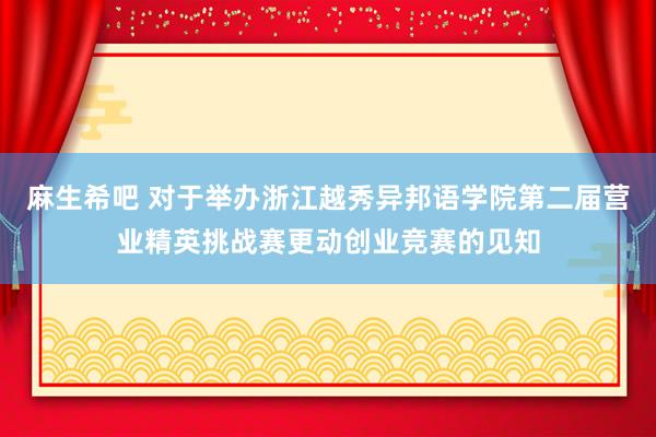 麻生希吧 对于举办浙江越秀异邦语学院第二届营业精英挑战赛更动创业竞赛的见知